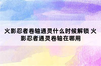 火影忍者卷轴通灵什么时候解锁 火影忍者通灵卷轴在哪用